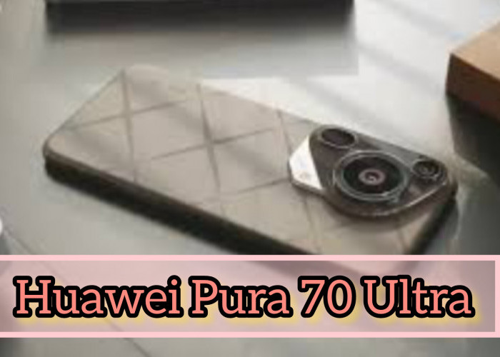 Intip Spesifikasi Smartphone Huawei Pura 70 Ultra, Desain Mewah dan Kamera Unik, Sematkan Layar LTPO OLED 460p