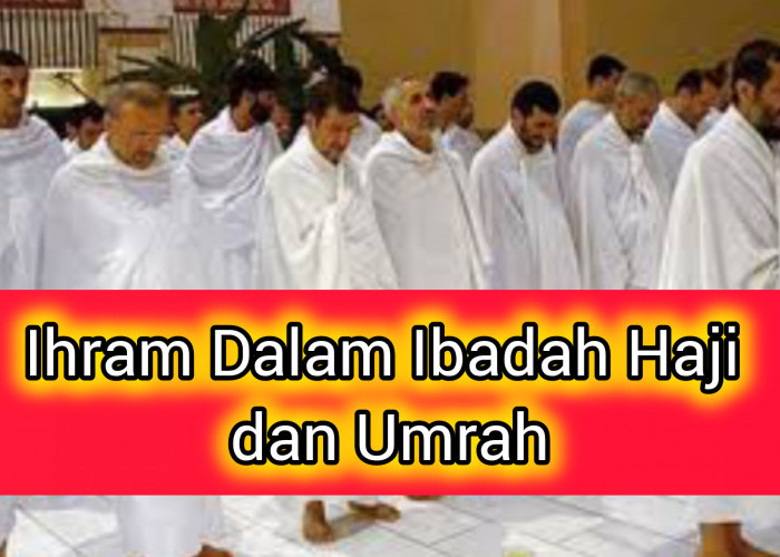 Kenali Ihram Dalam Ibadah Haji dan Umrah, Simak Tata Cara dan Larangan Saat Berihram
